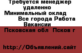 Требуется менеджер удаленно › Минимальный оклад ­ 15 000 - Все города Работа » Вакансии   . Псковская обл.,Псков г.